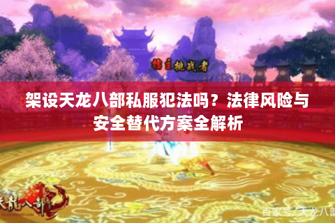 架设天龙八部私服犯法吗？法律风险与安全替代方案全解析