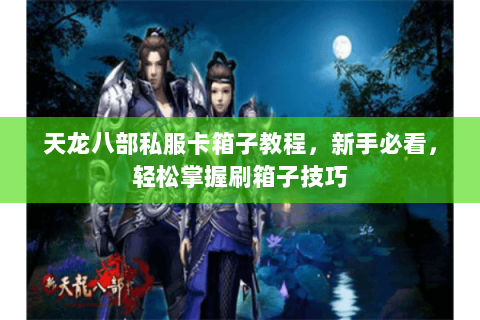 天龙八部私服卡箱子教程，新手必看，轻松掌握刷箱子技巧