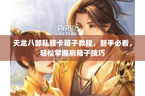 天龙八部私服卡箱子教程，新手必看，轻松掌握刷箱子技巧