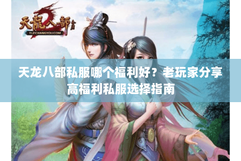 天龙八部私服哪个福利好？老玩家分享高福利私服选择指南