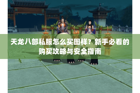 天龙八部私服怎么买图样？新手必看的购买攻略与安全指南