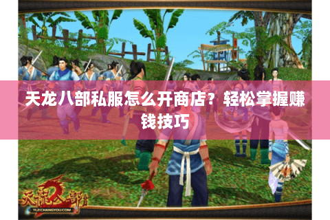 天龙八部私服怎么开商店？轻松掌握赚钱技巧
