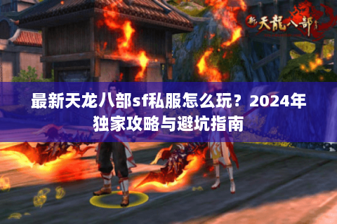 最新天龙八部sf私服怎么玩？2024年独家攻略与避坑指南