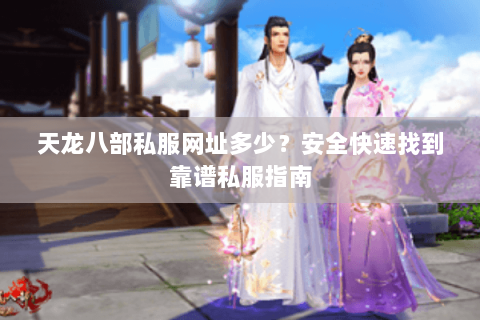 天龙八部私服网址多少？安全快速找到靠谱私服指南
