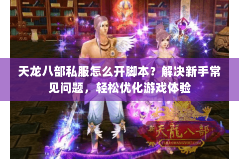 天龙八部私服怎么开脚本？解决新手常见问题，轻松优化游戏体验