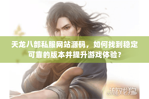 天龙八部私服网站源码，如何找到稳定可靠的版本并提升游戏体验？