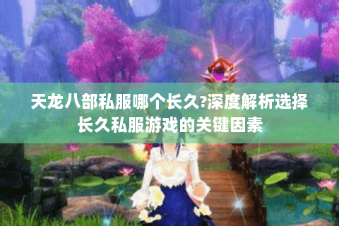 天龙八部私服哪个长久？深度解析选择长久私服游戏的关键因素