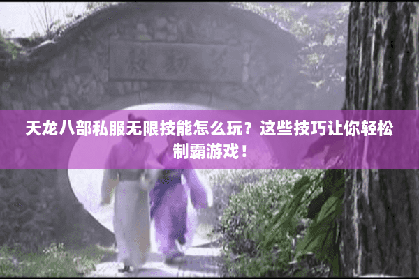 天龙八部私服无限技能怎么玩？这些技巧让你轻松制霸游戏！