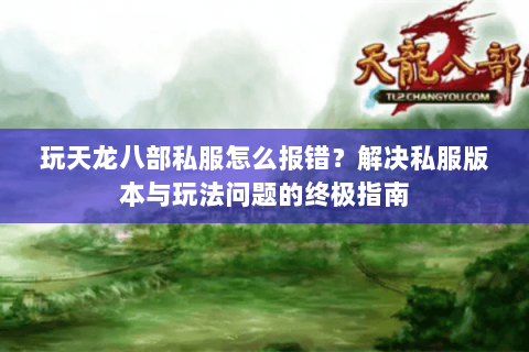 玩天龙八部私服怎么报错？解决私服版本与玩法问题的终极指南