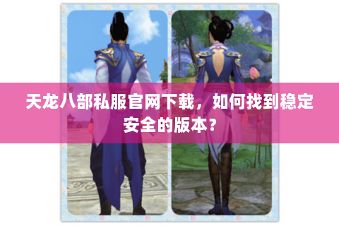 天龙八部私服官网下载，如何找到稳定安全的版本？
