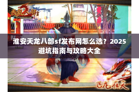 淮安天龙八部sf发布网怎么选？2025避坑指南与攻略大全