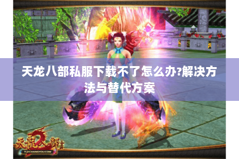 天龙八部私服下载不了怎么办?解决方法与替代方案