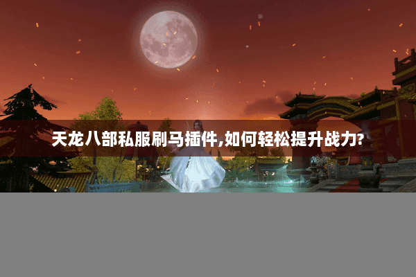 天龙八部私服刷马插件，如何轻松提升战力？
