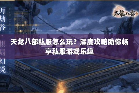 天龙八部私服怎么玩？深度攻略助你畅享私服游戏乐趣