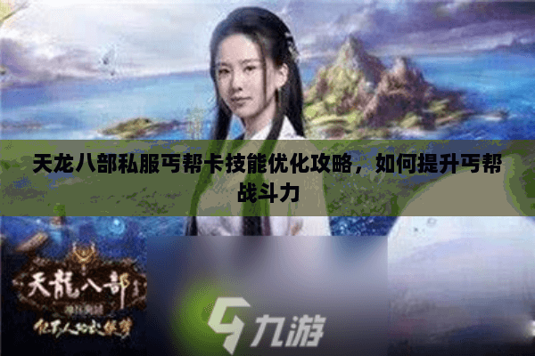 天龙八部私服丐帮卡技能优化攻略，如何提升丐帮战斗力