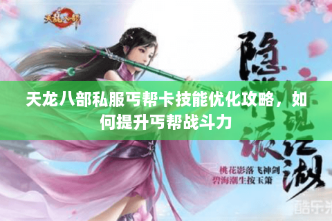 天龙八部私服丐帮卡技能优化攻略，如何提升丐帮战斗力