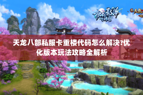 天龙八部私服卡重楼代码怎么解决?优化版本玩法攻略全解析