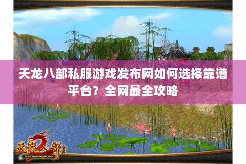 天龙八部私服游戏发布网如何选择靠谱平台?全网最全攻略 天龙八部私服游戏发布网如何选择靠谱平台?全网最全攻略