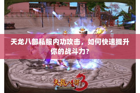 天龙八部私服内功攻击，如何快速提升你的战斗力？