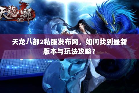 天龙八部2私服发布网，如何找到最新版本与玩法攻略？