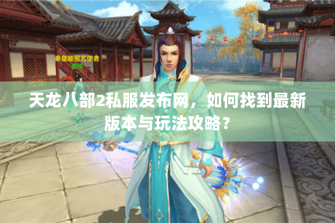 天龙八部2私服发布网，如何找到最新版本与玩法攻略？