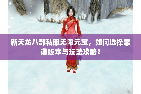 新天龙八部私服无限元宝，如何选择靠谱版本与玩法攻略？