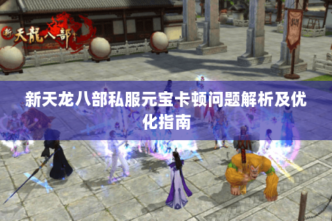 新天龙八部私服元宝卡顿问题解析及优化指南