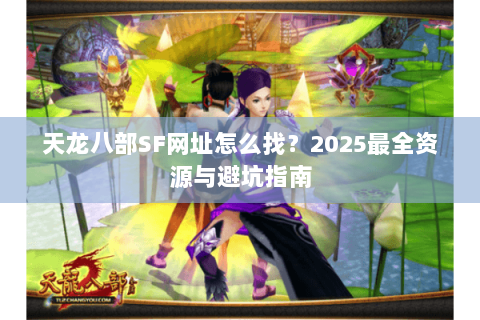 天龙八部SF网址怎么找？2025最全资源与避坑指南