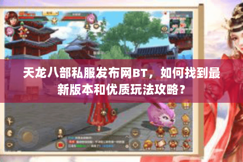 天龙八部私服发布网BT，如何找到最新版本和优质玩法攻略？