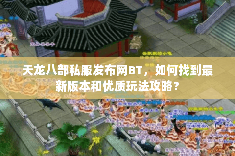 天龙八部私服发布网BT，如何找到最新版本和优质玩法攻略？