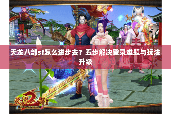 天龙八部sf怎么进步去？五步解决登录难题与玩法升级