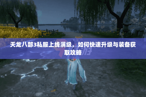 天龙八部3私服上线满级，如何快速升级与装备获取攻略