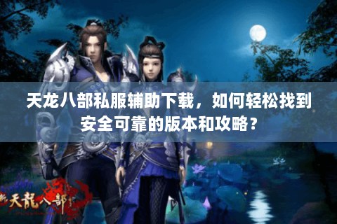 天龙八部私服辅助下载，如何轻松找到安全可靠的版本和攻略？