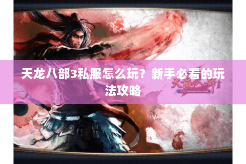 天龙八部3私服怎么玩？新手必看的玩法攻略