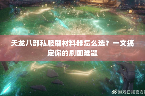 天龙八部私服刷材料器怎么选？一文搞定你的刷图难题