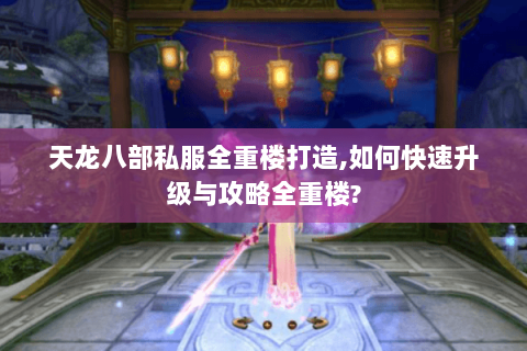 天龙八部私服全重楼打造,如何快速升级与攻略全重楼?