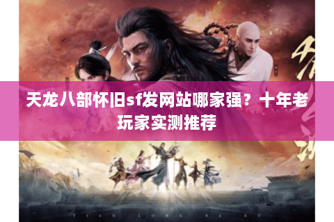 天龙八部怀旧sf发网站哪家强？十年老玩家实测推荐