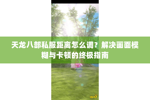 天龙八部私服距离怎么调？解决画面模糊与卡顿的终极指南