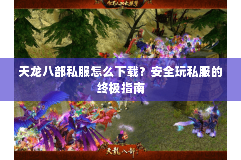 天龙八部私服怎么下载？安全玩私服的终极指南