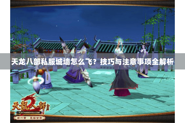 天龙八部私服城墙怎么飞？技巧与注意事项全解析