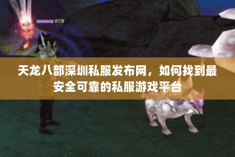 天龙八部深圳私服发布网，如何找到最安全可靠的私服游戏平台