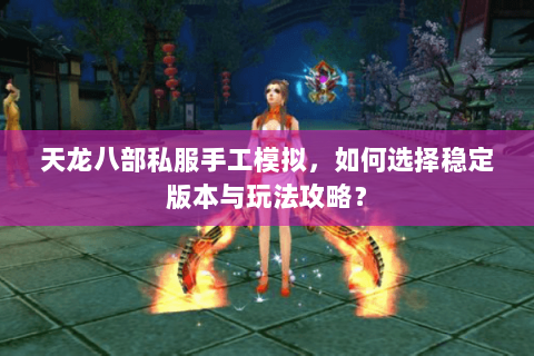 天龙八部私服手工模拟，如何选择稳定版本与玩法攻略？