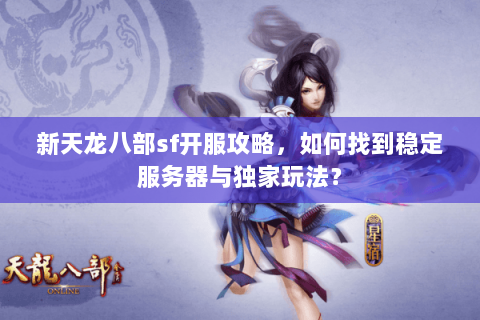 新天龙八部sf开服攻略，如何找到稳定服务器与独家玩法？