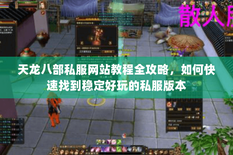 天龙八部私服网站教程全攻略，如何快速找到稳定好玩的私服版本