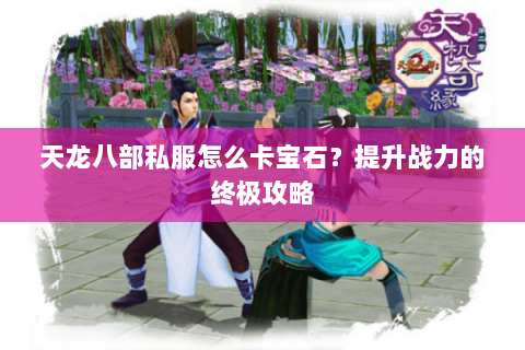 天龙八部私服怎么卡宝石？提升战力的终极攻略