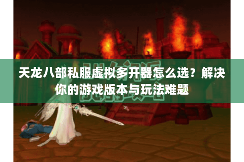 天龙八部私服虚拟多开器怎么选？解决你的游戏版本与玩法难题