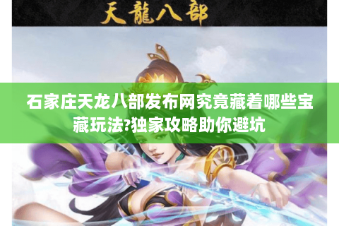 石家庄天龙八部发布网究竟藏着哪些宝藏玩法?独家攻略助你避坑