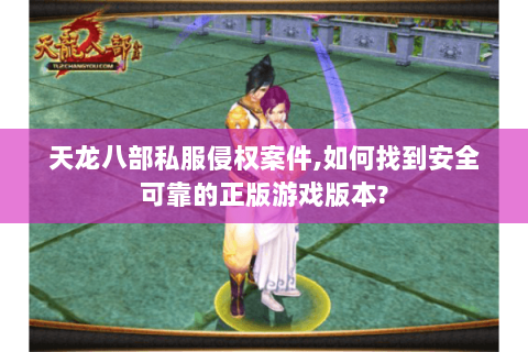 天龙八部私服侵权案件,如何找到安全可靠的正版游戏版本?