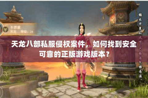 天龙八部私服侵权案件，如何找到安全可靠的正版游戏版本？