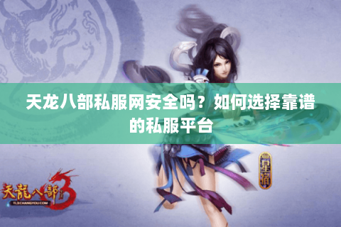 天龙八部私服网安全吗？如何选择靠谱的私服平台